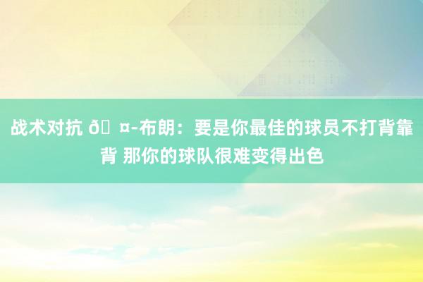 战术对抗 🤭布朗：要是你最佳的球员不打背靠背 那你的球队很难变得出色