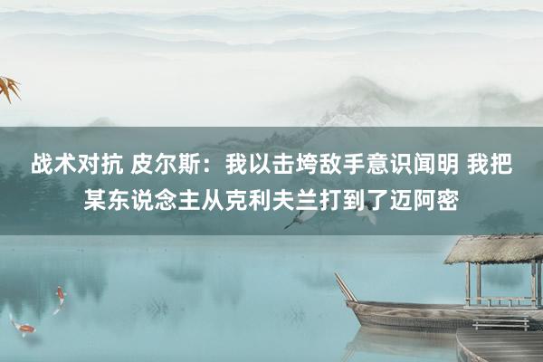 战术对抗 皮尔斯：我以击垮敌手意识闻明 我把某东说念主从克利夫兰打到了迈阿密