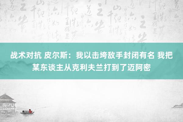 战术对抗 皮尔斯：我以击垮敌手封闭有名 我把某东谈主从克利夫兰打到了迈阿密