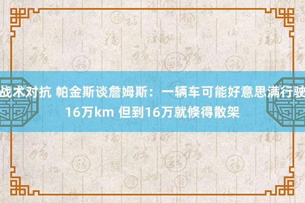 战术对抗 帕金斯谈詹姆斯：一辆车可能好意思满行驶16万km 但到16万就倏得散架