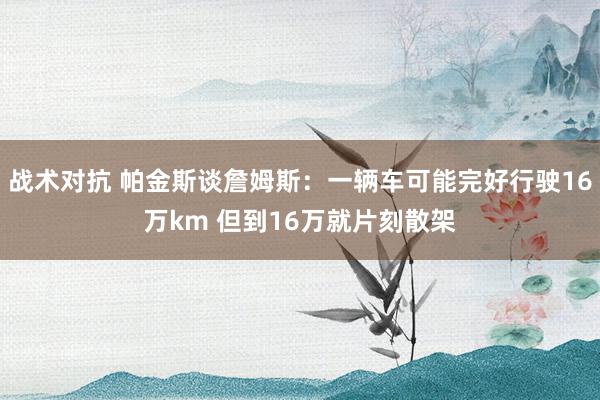 战术对抗 帕金斯谈詹姆斯：一辆车可能完好行驶16万km 但到16万就片刻散架