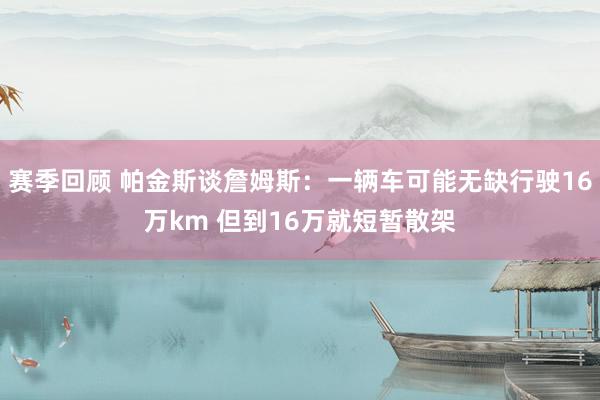 赛季回顾 帕金斯谈詹姆斯：一辆车可能无缺行驶16万km 但到16万就短暂散架