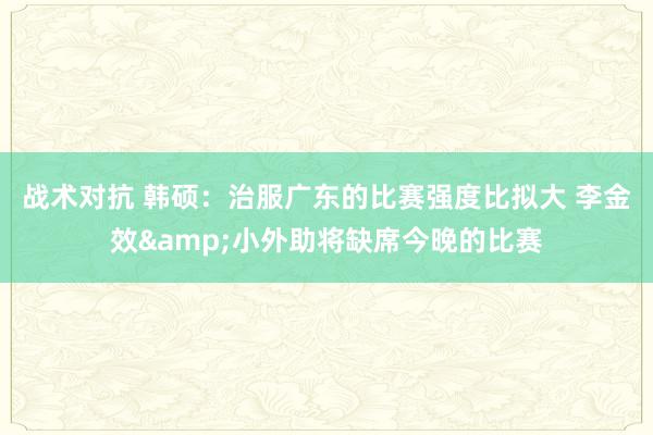 战术对抗 韩硕：治服广东的比赛强度比拟大 李金效&小外助将缺席今晚的比赛