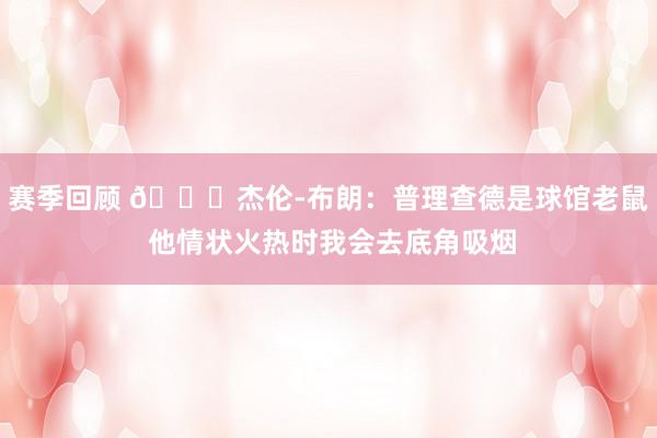 赛季回顾 😂杰伦-布朗：普理查德是球馆老鼠 他情状火热时我会去底角吸烟