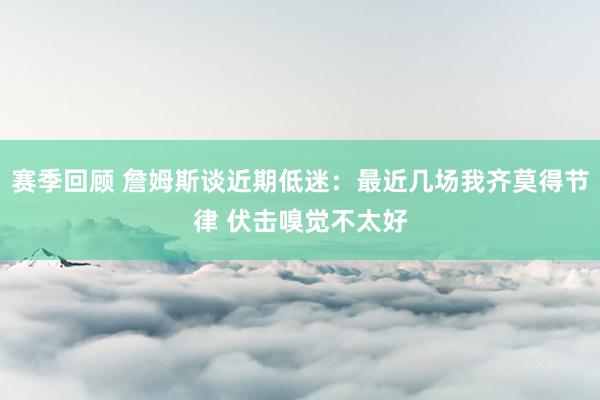 赛季回顾 詹姆斯谈近期低迷：最近几场我齐莫得节律 伏击嗅觉不太好