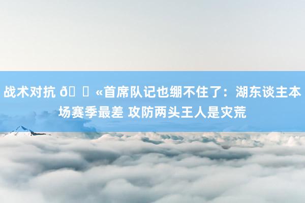 战术对抗 😫首席队记也绷不住了：湖东谈主本场赛季最差 攻防两头王人是灾荒