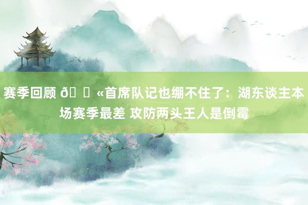 赛季回顾 😫首席队记也绷不住了：湖东谈主本场赛季最差 攻防两头王人是倒霉