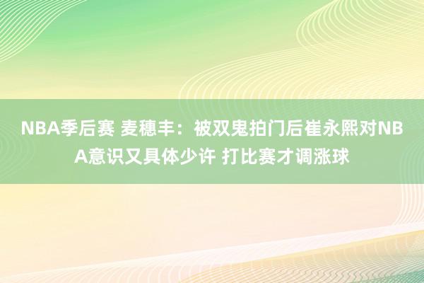 NBA季后赛 麦穗丰：被双鬼拍门后崔永熙对NBA意识又具体少许 打比赛才调涨球