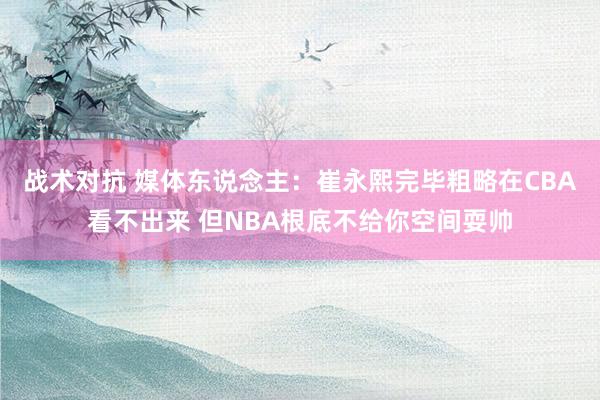 战术对抗 媒体东说念主：崔永熙完毕粗略在CBA看不出来 但NBA根底不给你空间耍帅