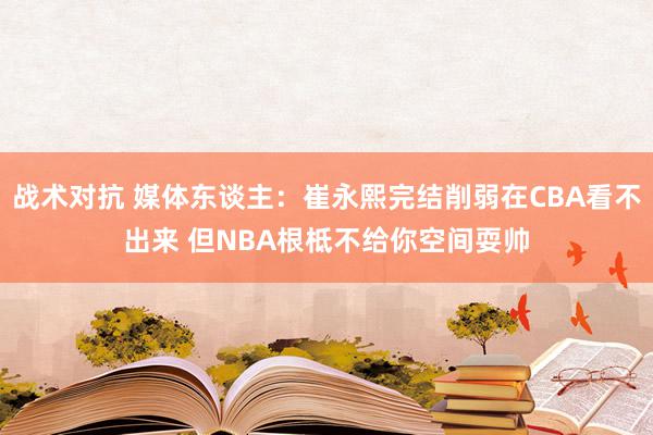 战术对抗 媒体东谈主：崔永熙完结削弱在CBA看不出来 但NBA根柢不给你空间耍帅