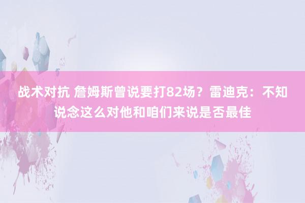 战术对抗 詹姆斯曾说要打82场？雷迪克：不知说念这么对他和咱们来说是否最佳