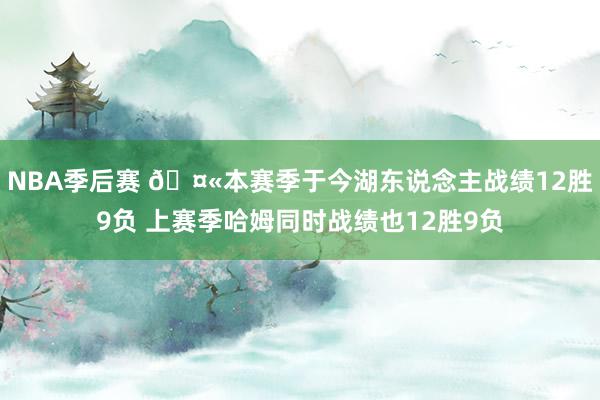 NBA季后赛 🤫本赛季于今湖东说念主战绩12胜9负 上赛季哈姆同时战绩也12胜9负