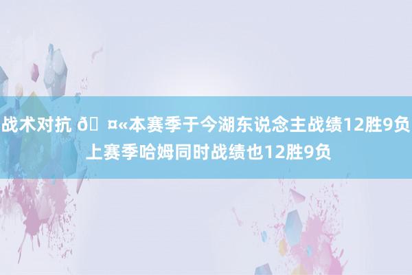 战术对抗 🤫本赛季于今湖东说念主战绩12胜9负 上赛季哈姆同时战绩也12胜9负