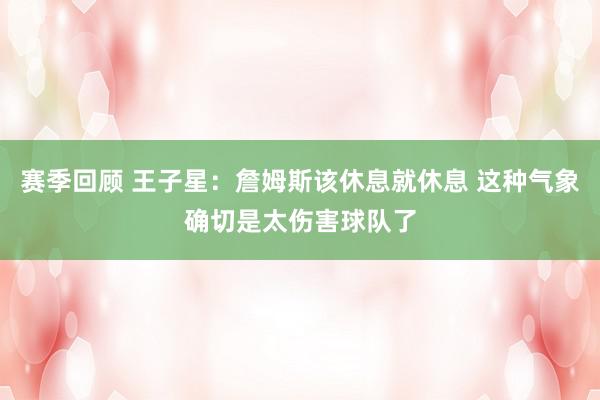 赛季回顾 王子星：詹姆斯该休息就休息 这种气象确切是太伤害球队了