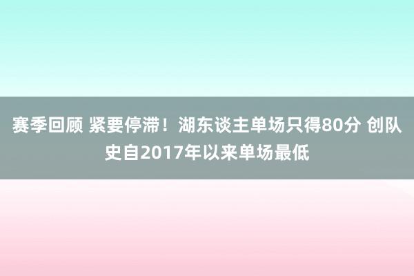 赛季回顾 紧要停滞！湖东谈主单场只得80分 创队史自2017年以来单场最低