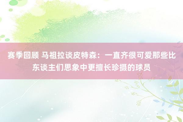 赛季回顾 马祖拉谈皮特森：一直齐很可爱那些比东谈主们思象中更擅长珍摄的球员