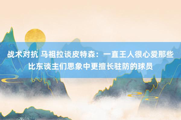 战术对抗 马祖拉谈皮特森：一直王人很心爱那些比东谈主们思象中更擅长驻防的球员