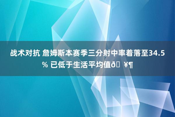 战术对抗 詹姆斯本赛季三分射中率着落至34.5% 已低于生活平均值🥶