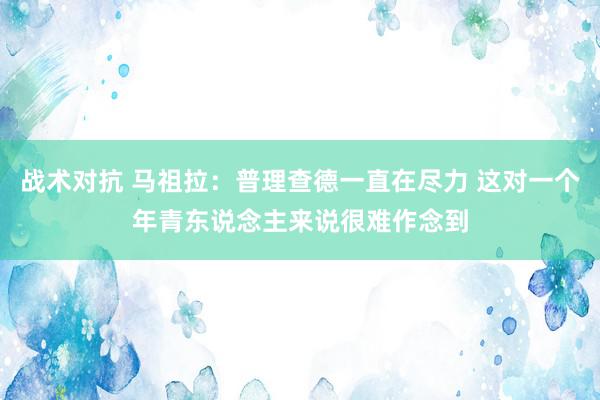 战术对抗 马祖拉：普理查德一直在尽力 这对一个年青东说念主来说很难作念到