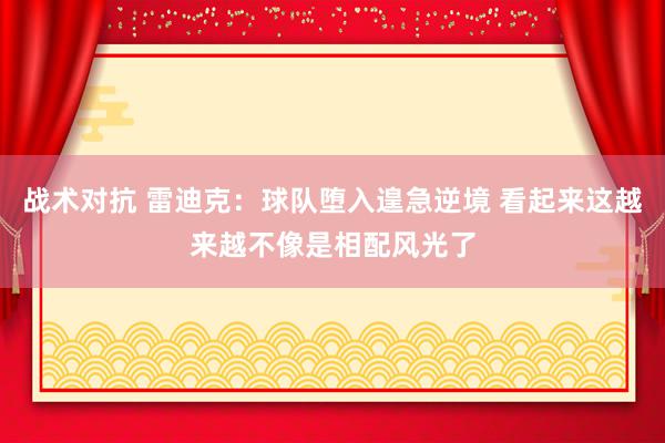 战术对抗 雷迪克：球队堕入遑急逆境 看起来这越来越不像是相配风光了