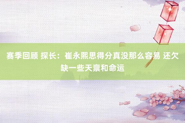 赛季回顾 探长：崔永熙思得分真没那么容易 还欠缺一些天禀和命运