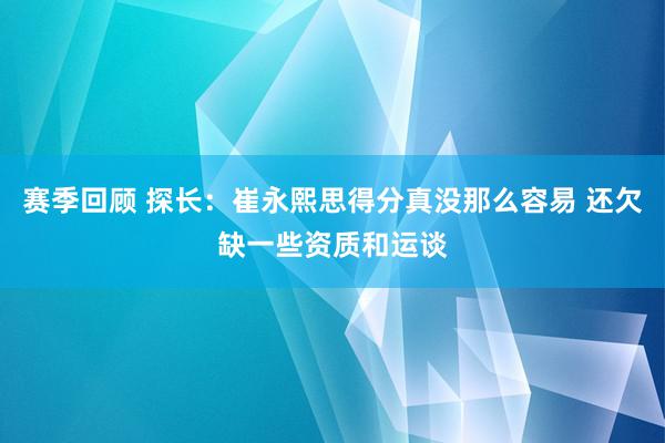 赛季回顾 探长：崔永熙思得分真没那么容易 还欠缺一些资质和运谈