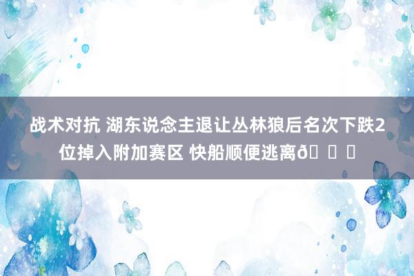 战术对抗 湖东说念主退让丛林狼后名次下跌2位掉入附加赛区 快船顺便逃离😋