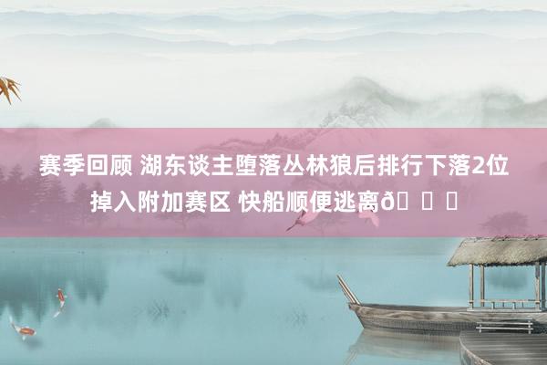 赛季回顾 湖东谈主堕落丛林狼后排行下落2位掉入附加赛区 快船顺便逃离😋