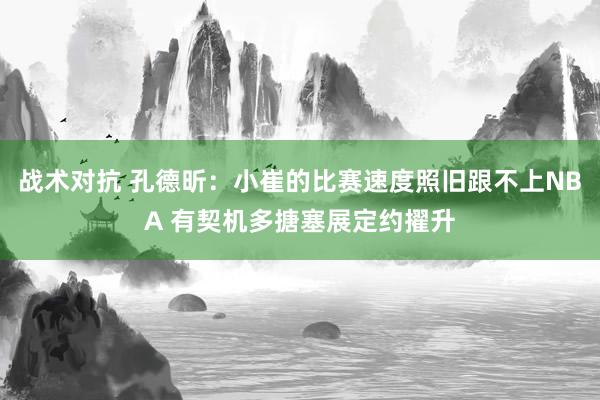 战术对抗 孔德昕：小崔的比赛速度照旧跟不上NBA 有契机多搪塞展定约擢升