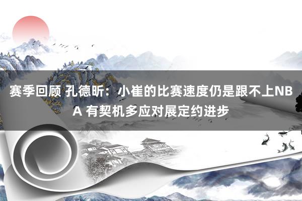 赛季回顾 孔德昕：小崔的比赛速度仍是跟不上NBA 有契机多应对展定约进步