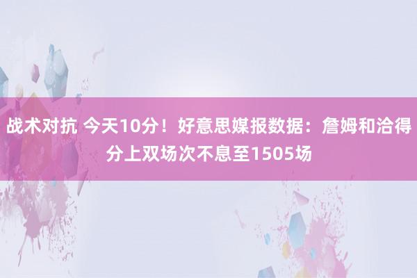 战术对抗 今天10分！好意思媒报数据：詹姆和洽得分上双场次不息至1505场