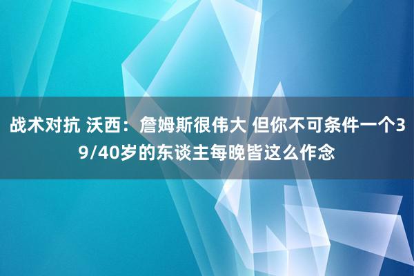 战术对抗 沃西：詹姆斯很伟大 但你不可条件一个39/40岁的东谈主每晚皆这么作念