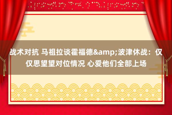 战术对抗 马祖拉谈霍福德&波津休战：仅仅思望望对位情况 心爱他们全部上场