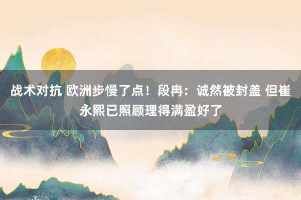 战术对抗 欧洲步慢了点！段冉：诚然被封盖 但崔永熙已照顾理得满盈好了