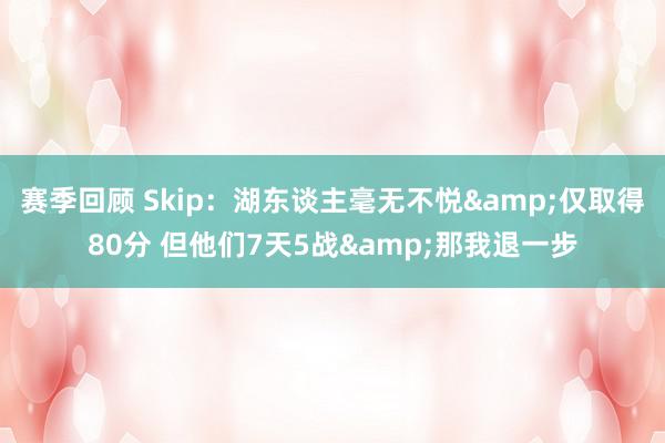 赛季回顾 Skip：湖东谈主毫无不悦&仅取得80分 但他们7天5战&那我退一步