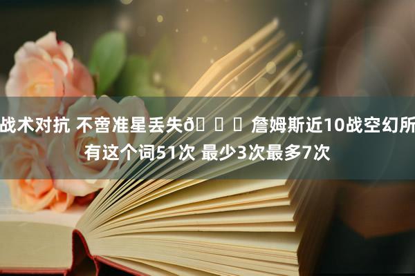 战术对抗 不啻准星丢失🙄詹姆斯近10战空幻所有这个词51次 最少3次最多7次