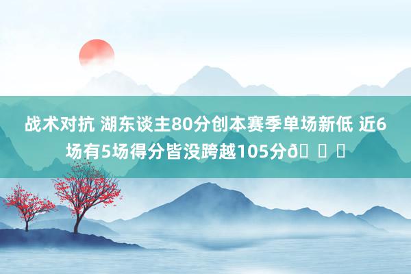 战术对抗 湖东谈主80分创本赛季单场新低 近6场有5场得分皆没跨越105分😑