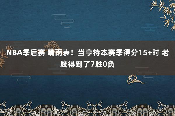 NBA季后赛 晴雨表！当亨特本赛季得分15+时 老鹰得到了7胜0负