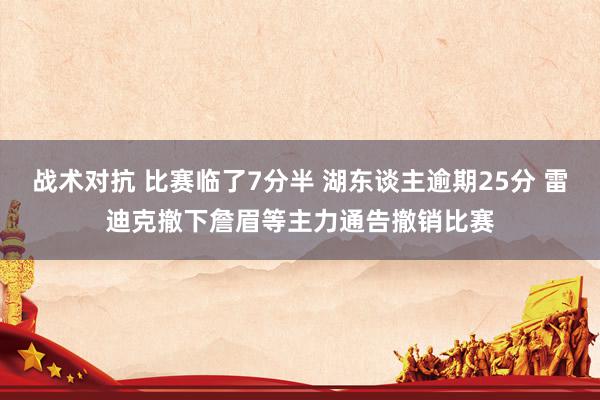 战术对抗 比赛临了7分半 湖东谈主逾期25分 雷迪克撤下詹眉等主力通告撤销比赛