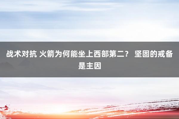 战术对抗 火箭为何能坐上西部第二？ 坚固的戒备是主因