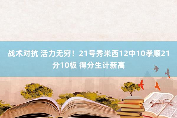 战术对抗 活力无穷！21号秀米西12中10孝顺21分10板 得分生计新高