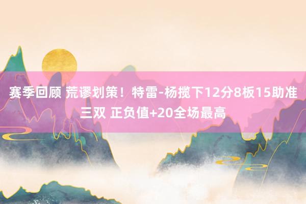 赛季回顾 荒谬划策！特雷-杨揽下12分8板15助准三双 正负值+20全场最高