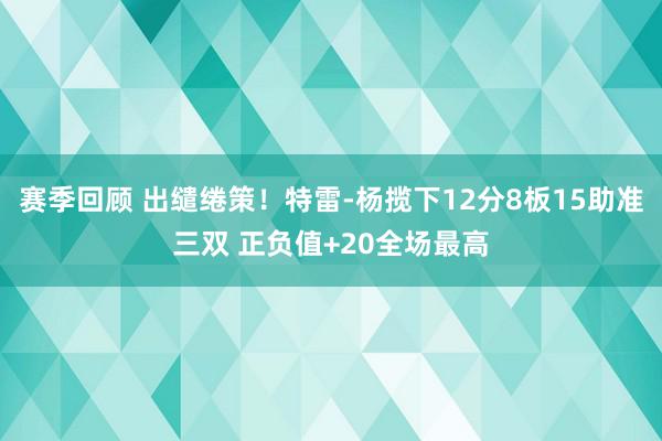 赛季回顾 出缱绻策！特雷-杨揽下12分8板15助准三双 正负值+20全场最高