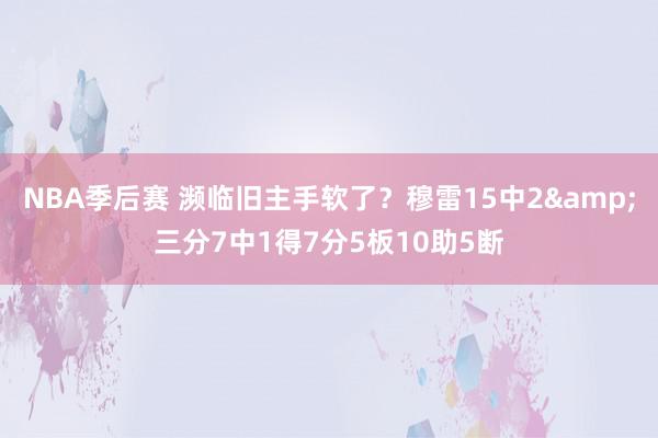 NBA季后赛 濒临旧主手软了？穆雷15中2&三分7中1得7分5板10助5断