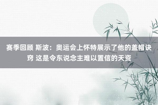 赛季回顾 斯波：奥运会上怀特展示了他的盖帽诀窍 这是令东说念主难以置信的天资