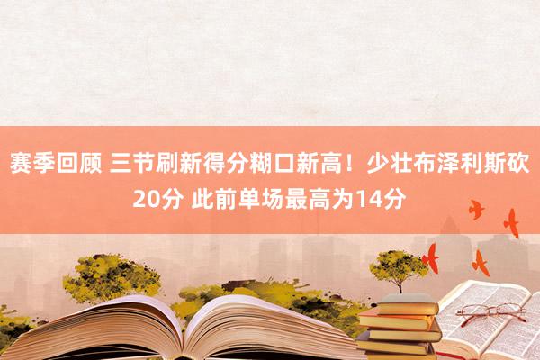 赛季回顾 三节刷新得分糊口新高！少壮布泽利斯砍20分 此前单场最高为14分