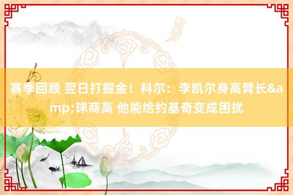 赛季回顾 翌日打掘金！科尔：李凯尔身高臂长&球商高 他能给约基奇变成困扰