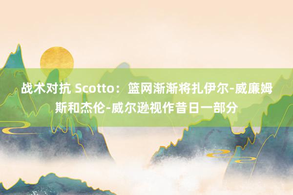 战术对抗 Scotto：篮网渐渐将扎伊尔-威廉姆斯和杰伦-威尔逊视作昔日一部分