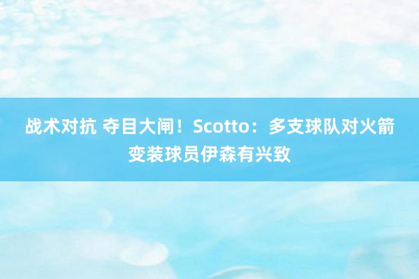 战术对抗 夺目大闸！Scotto：多支球队对火箭变装球员伊森有兴致