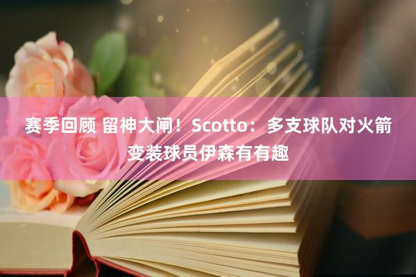 赛季回顾 留神大闸！Scotto：多支球队对火箭变装球员伊森有有趣